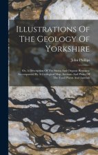 Illustrations Of The Geology Of Yorkshire: Or, A Description Of The Strata And Organic Remains: Accompanied By A Geological Map, Sections And Plates O
