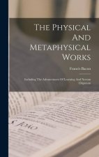 The Physical And Metaphysical Works: Including The Advancement Of Learning And Novum Organum