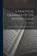 A Practical Grammar Of The Antient Gaele: Or, Language Of The Isle Of Mann, Usually Called Manks