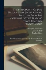 The Philosophy Of Jake Haiden (late Jacob K. Huff) Selected From The Columns Of The Reading Times, Reading, Pennsylvania: With A Biographical Apprecia