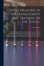 Gentle Measures in the Management and Training of the Young: Or, the Principles on Which a Firm Parental Authority May Be Established and Maintained,
