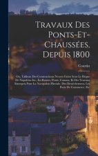 Travaux Des Ponts-Et-Chaussées, Depuis 1800: Ou, Tableau Des Constructions Neuves Faites Sous Le R?gne De Napoléon Ier., En Routes, Ponts, Canaux, Et