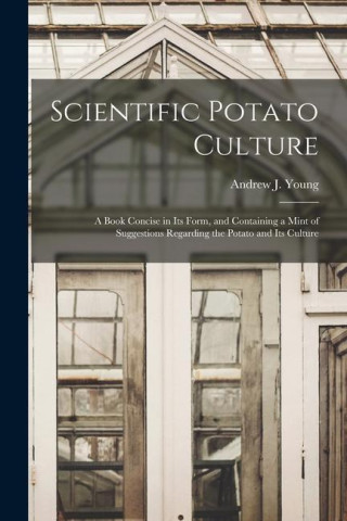 Scientific Potato Culture: A Book Concise in Its Form, and Containing a Mint of Suggestions Regarding the Potato and Its Culture