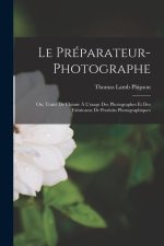 Le Préparateur-Photographe: Ou, Traité De Chimie ? L'usage Des Photographes Et Des Fabricants De Produits Photographiques