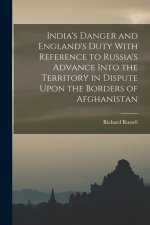 India's Danger and England's Duty With Reference to Russia's Advance Into the Territory in Dispute Upon the Borders of Afghanistan