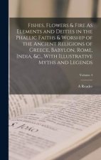 Fishes, Flowers & Fire As Elements and Deities in the Phallic Faiths & Worship of the Ancient Religions of Greece, Babylon, Rome, India, &c., With Ill