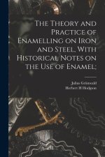 The Theory and Practice of Enamelling on Iron and Steel, With Historical Notes on the use of Enamel;