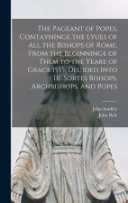 The Pageant of Popes, Contayninge the Lyues of all the Bishops of Rome, From the Beginninge of Them to the Yeare of Grace 1555, Deuided Into iii. Sort