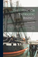 The Í Hing Or patriotic Rising.: A Secret Society Among The Chinese In America ... Chinese Secret Societies In The U. S. .... Customs Of The Chinese I