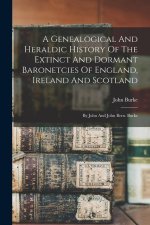 A Genealogical And Heraldic History Of The Extinct And Dormant Baronetcies Of England, Ireland And Scotland: By John And John Bern. Burke