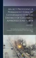 An Act Providing A Permanent Form Of Government For The District Of Columbia, Approved June 11, 1878: With Modifications And Additions Passed Prior To