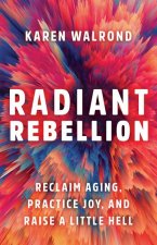 Radiant Rebellion: Reclaim Aging, Practice Joy, and Raise a Little Hell