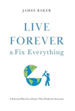 Live Forever & Fix Everything: A Practical Plan for a Future That Works for Everyone