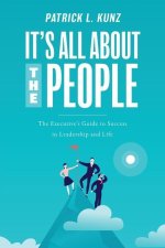 It's All About The People: The Executive's Guide to Success in Leadership and Life