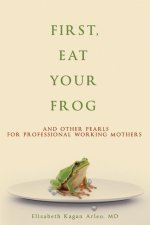 First, Eat Your Frog: And Other Pearls for Professional Working Mothers