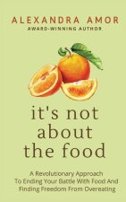 It's Not About The Food: A Revolutionary Approach To Ending Your Battle With Food And Finding Freedom From Overeating