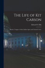 The Life of Kit Carson: Hunter, Trapper, Guide, Indian Agent and Colonel U.S.A.