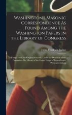 Washington's Masonic Correspondence As Found Among the Washington Papers in the Library of Congress: Comp. From the Original Records, Under the Direct