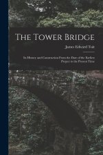 The Tower Bridge: Its History and Construction From the Date of the Earliest Project to the Present Time