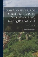 Jean L'aveugle, Roi De Boh?me, Comte De Luxembourg, Marquis D'arlon: Exquisse Biographique...
