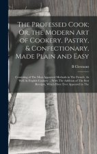 The Professed Cook; Or, the Modern Art of Cookery, Pastry, & Confectionary, Made Plain and Easy: Consisting of The Most Approved Methods in The French