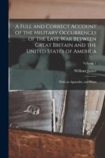 A Full and Correct Account of the Military Occurrences of the Late war Between Great Britain and the United States of America: With an Appendix, and P
