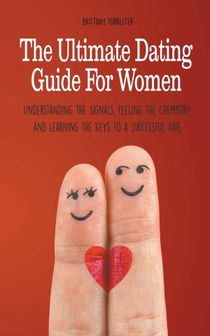 The Ultimate Dating Guide For Women  Understanding the Signals, Feeling the Chemistry, and Learning the Keys to a Successful Date