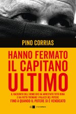 Hanno fermato il Capitano Ultimo. Il racconto dell'uomo che ha arrestato Totò Riina e ha fatto tremare i palazzi del potere fino a quando il potere si