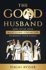 The Good Husband: How to use your masculine strengths to benefit your family
