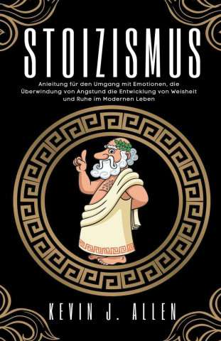 Stoizismus -  Anleitung für den Umgang mit Emotionen, die Überwindung  von Angst  und  die Entwicklung von Weisheit und Ruhe im Modernen Leben