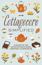 Cottagecore Simplified: A Guide to Countryside Charm, Comfort and Happiness