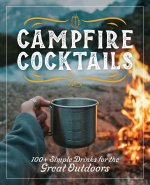 Campfire Cocktails: 100+ Simple Drinks for the Great Outdoors