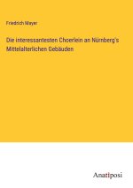 Die interessantesten Choerlein an Nürnberg's Mittelalterlichen Gebäuden