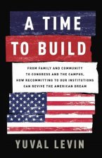 A Time to Build: From Family and Community to Congress and the Campus, How Recommitting to Our Institutions Can Revive the American Dre
