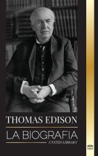 Thomas Edison: La biografía de un genio inventor y científico estadounidense que inventó el mundo moderno