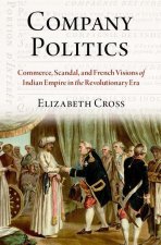Company Politics Commerce, Scandal, and French Visions of Indian Empire in the Revolutionary Era (Hardback)
