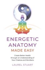 Energetic Anatomy Made Easy – Create Better Health through an Understanding of Your Chakras and Meridians