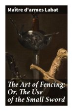 The Art of Fencing; Or, The Use of the Small Sword