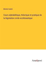 Cours alphabétique, théorique et pratique de la législation civile ecclésiastique