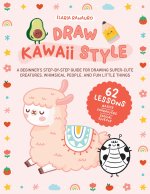Draw Kawaii Style: A Beginner's Step-By-Step Guide for Drawing Super-Cute Creatures, Whimsical People, and Fun Little Things - 62 Lessons