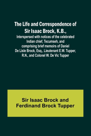 The Life and Correspondence of Sir Isaac Brock, K.B., Interspersed with notices of the celebrated Indian chief, Tecumseh, and comprising brief memoirs