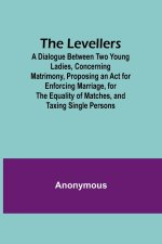 The Levellers; A Dialogue Between Two Young Ladies, Concerning Matrimony, Proposing an Act for Enforcing Marriage, for the Equality of Matches, and Ta