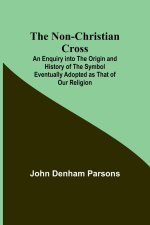The Non-Christian Cross ; An Enquiry into the Origin and History of the Symbol Eventually Adopted as That of Our Religion