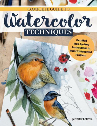 Complete Guide to Watercolor Techniques: Detailed Step-By-Step Instructions to Paint 32 Beautiful Projects