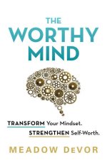 The Worthy Mind: Transform Your Mindest. Strengthen Self-Worth.