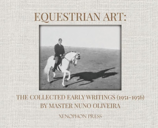 Equestrian Art: The Collected Early Writings (1951-1956) by Master Nuno Oliveira