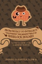 From Detect to Intellect: Uncovering the Memory Skills of Sherlock Holmes: Clues on How to Be a Memory Sleuth