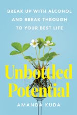 Unbottled Potential: Break Up with Alcohol and Break Through to Your Best Life