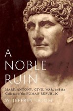A Noble Ruin Mark Antony, Civil War, and the Collapse of the Roman Republic (Hardback)