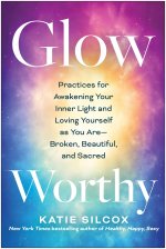 Glow-Worthy: Practices for Awakening Your Inner Light and Loving Yourself as You Are--Broken, Beautiful, and Sacred